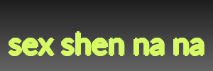 sex shen na na